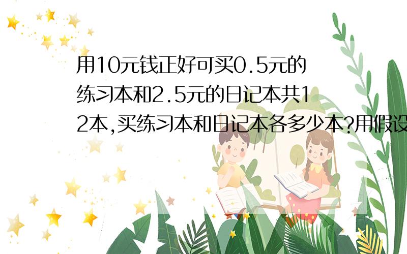 用10元钱正好可买0.5元的练习本和2.5元的日记本共12本,买练习本和日记本各多少本?用假设法求