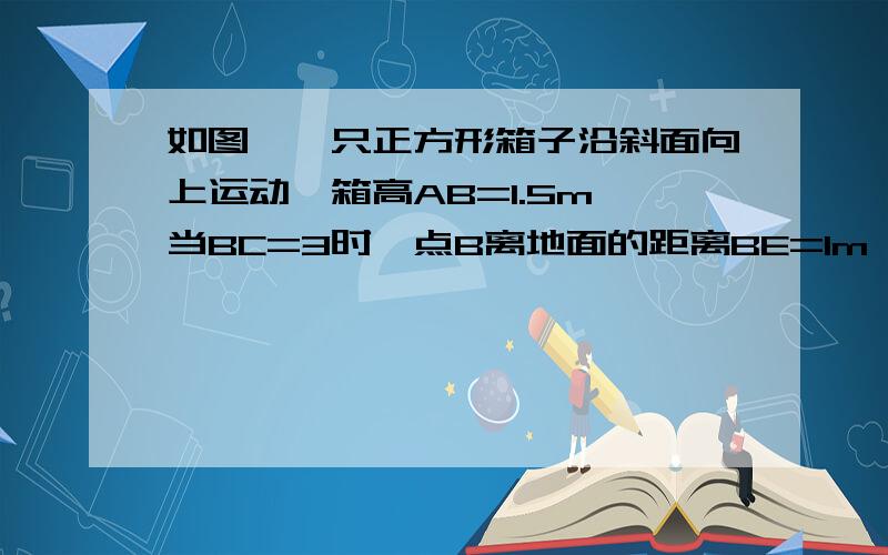 如图,一只正方形箱子沿斜面向上运动,箱高AB=1.5m,当BC=3时,点B离地面的距离BE=1m,此时点A离地面的距离AD为