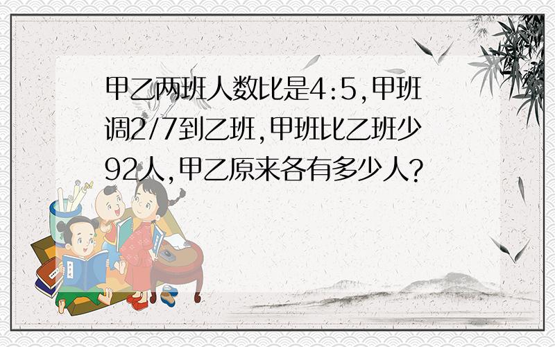 甲乙两班人数比是4:5,甲班调2/7到乙班,甲班比乙班少92人,甲乙原来各有多少人?