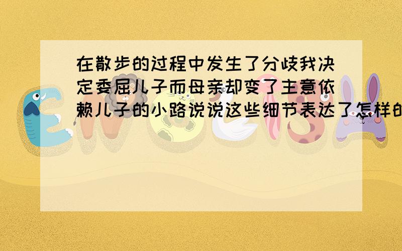 在散步的过程中发生了分歧我决定委屈儿子而母亲却变了主意依赖儿子的小路说说这些细节表达了怎样的意思