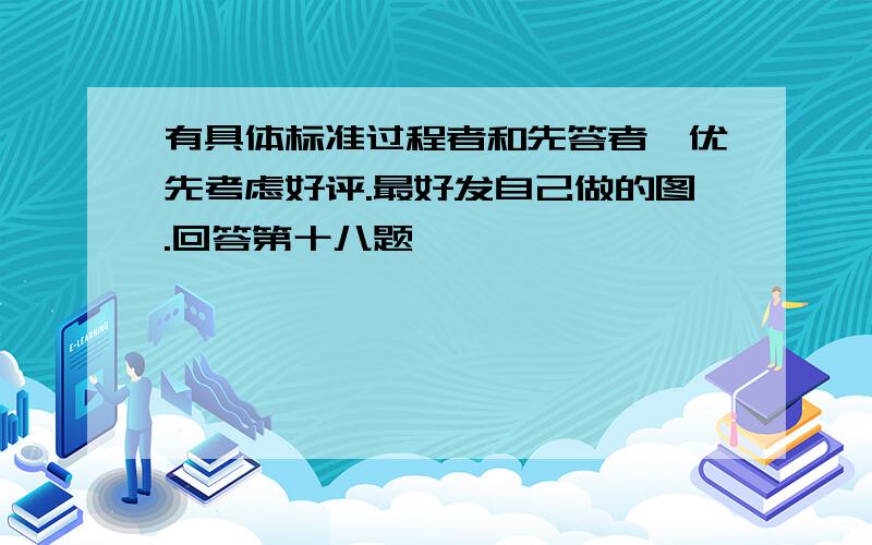 有具体标准过程者和先答者,优先考虑好评.最好发自己做的图.回答第十八题