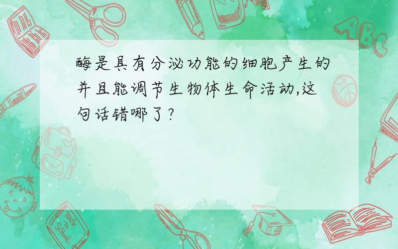 酶是具有分泌功能的细胞产生的并且能调节生物体生命活动,这句话错哪了?