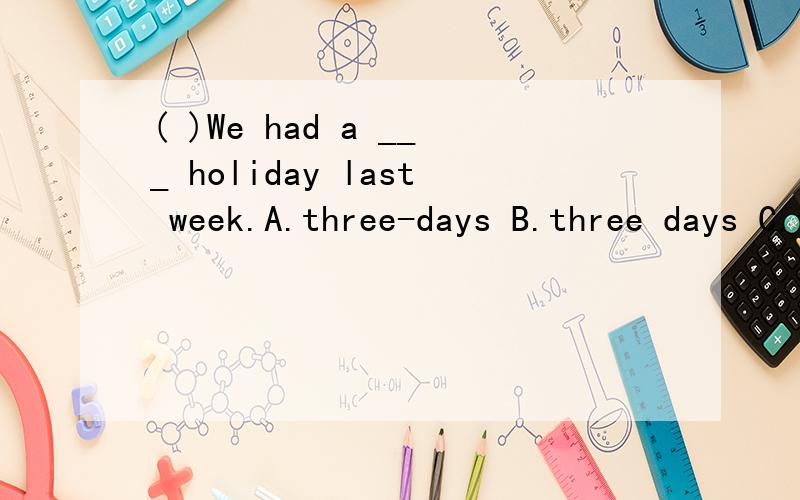( )We had a ___ holiday last week.A.three-days B.three days C.three-day D.three day