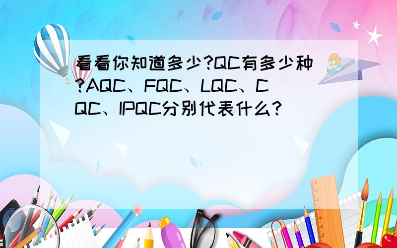 看看你知道多少?QC有多少种?AQC、FQC、LQC、CQC、IPQC分别代表什么?