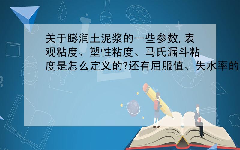 关于膨润土泥浆的一些参数,表观粘度、塑性粘度、马氏漏斗粘度是怎么定义的?还有屈服值、失水率的定义是什么?六速旋转粘度计怎样使用?300转、600转时测得的参数有什么含义?