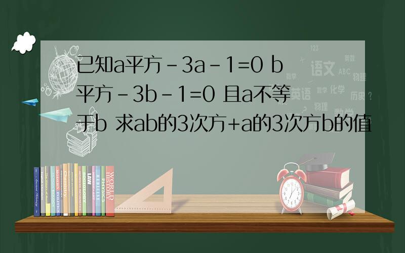 已知a平方-3a-1=0 b平方-3b-1=0 且a不等于b 求ab的3次方+a的3次方b的值