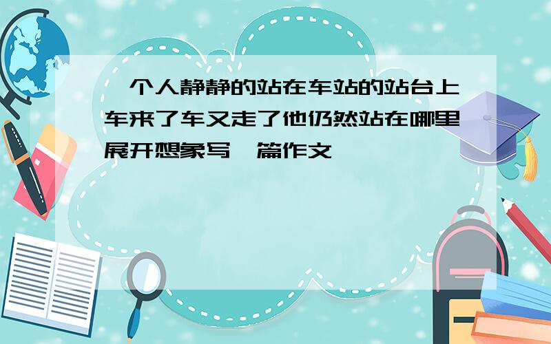 一个人静静的站在车站的站台上车来了车又走了他仍然站在哪里展开想象写一篇作文