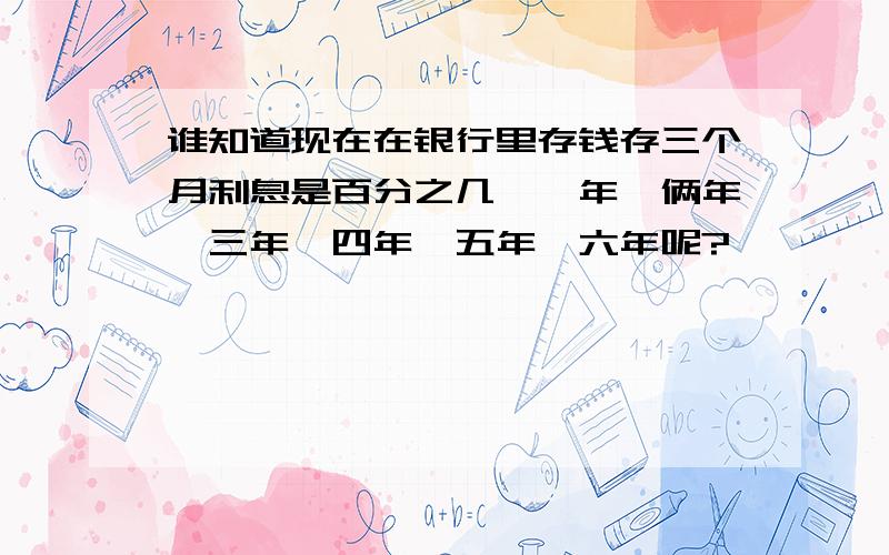 谁知道现在在银行里存钱存三个月利息是百分之几,一年,俩年,三年,四年,五年,六年呢?