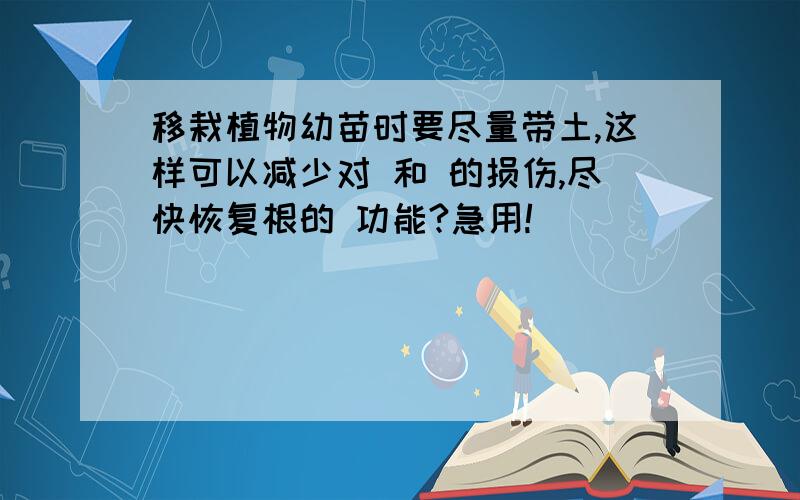 移栽植物幼苗时要尽量带土,这样可以减少对 和 的损伤,尽快恢复根的 功能?急用!