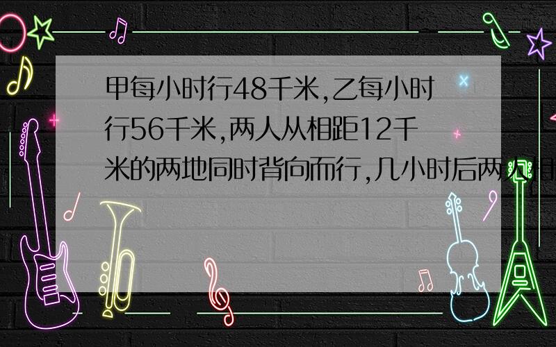 甲每小时行48千米,乙每小时行56千米,两人从相距12千米的两地同时背向而行,几小时后两人相距272千米?我急用,请您解得详细一些,最好是用算式做,