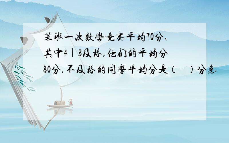 某班一次数学竞赛平均70分,其中4|3及格,他们的平均分80分.不及格的同学平均分是（   ）分急