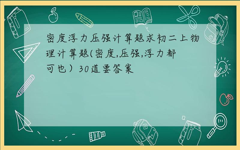 密度浮力压强计算题求初二上物理计算题(密度,压强,浮力都可也）30道要答案