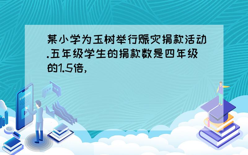 某小学为玉树举行赈灾捐款活动.五年级学生的捐款数是四年级的1.5倍,