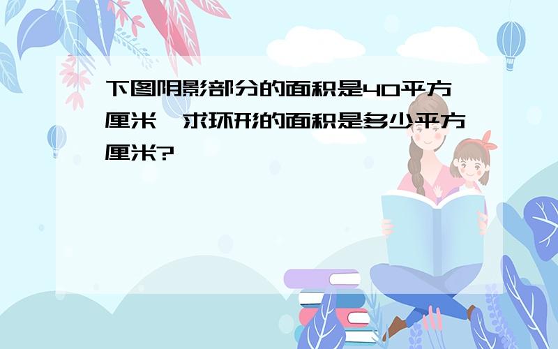 下图阴影部分的面积是40平方厘米,求环形的面积是多少平方厘米?