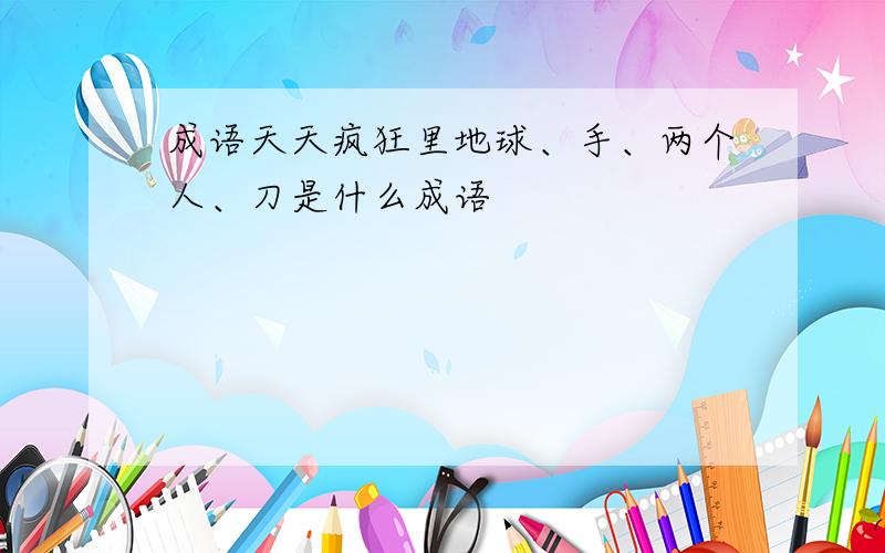 成语天天疯狂里地球、手、两个人、刀是什么成语