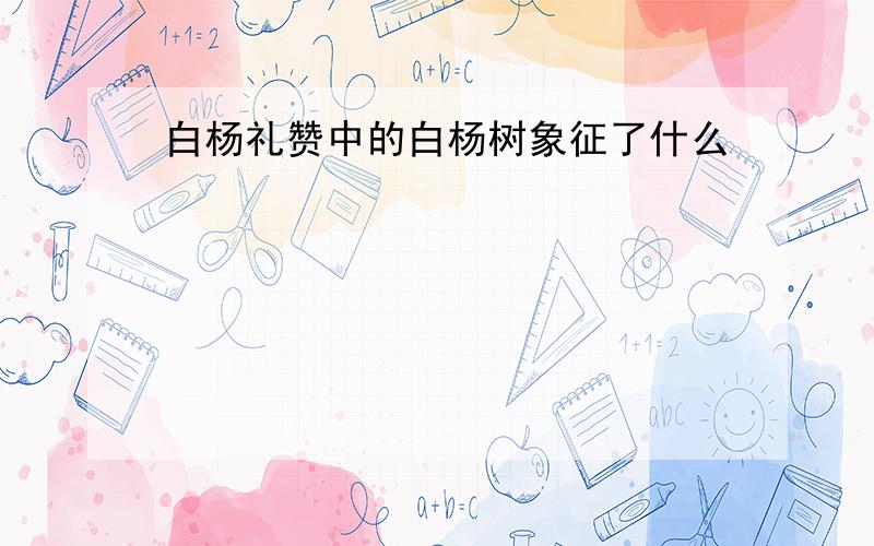 白杨礼赞中的白杨树象征了什么