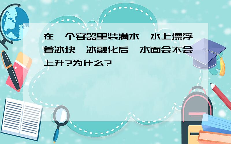 在一个容器里装满水,水上漂浮着冰块,冰融化后,水面会不会上升?为什么?