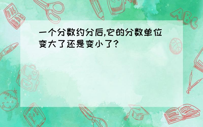 一个分数约分后,它的分数单位变大了还是变小了?