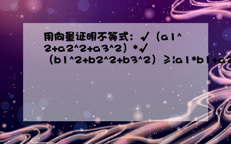 用向量证明不等式：√（a1^2+a2^2+a3^2）*√（b1^2+b2^2+b3^2）≥|a1*b1+a2*b2+a3*b3|