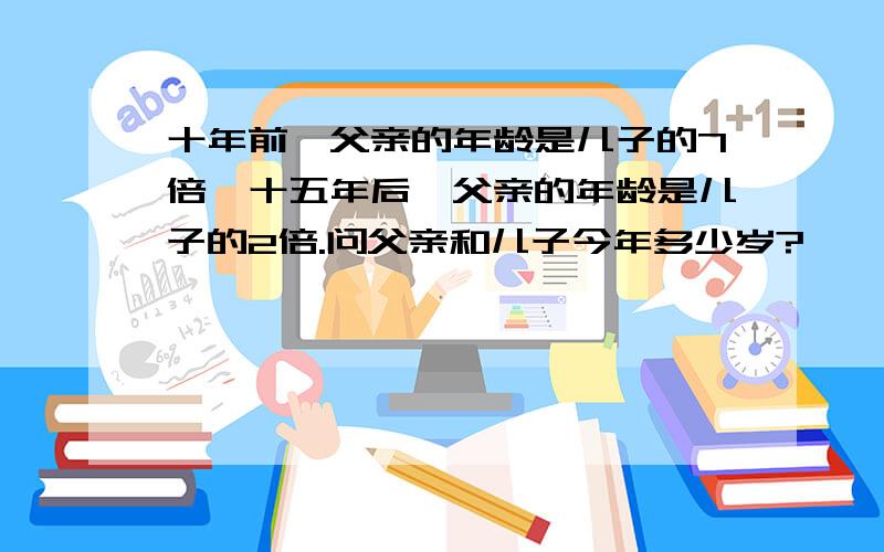 十年前,父亲的年龄是儿子的7倍,十五年后,父亲的年龄是儿子的2倍.问父亲和儿子今年多少岁?