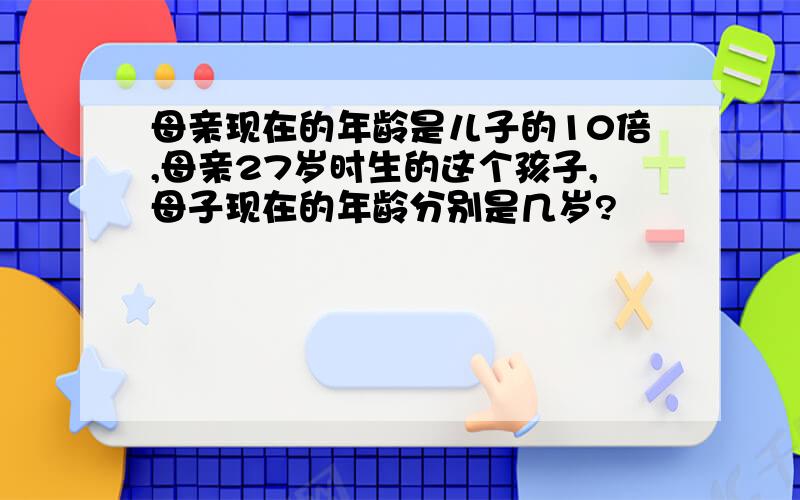 母亲现在的年龄是儿子的10倍,母亲27岁时生的这个孩子,母子现在的年龄分别是几岁?