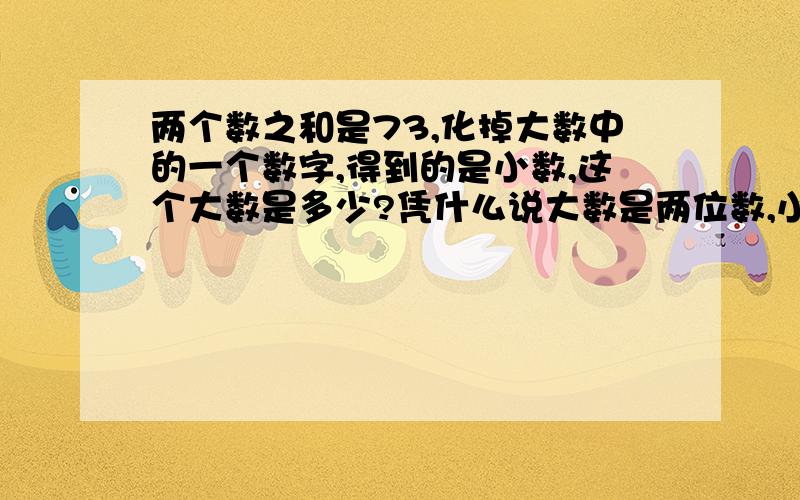 两个数之和是73,化掉大数中的一个数字,得到的是小数,这个大数是多少?凭什么说大数是两位数,小数只能是一位数?小数也可以是两位数啊?