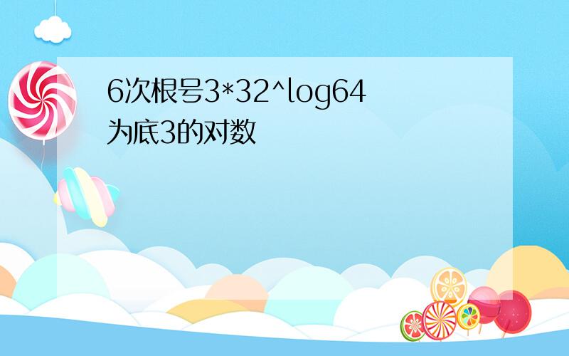 6次根号3*32^log64为底3的对数