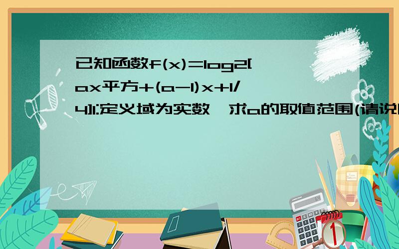 已知函数f(x)=log2[ax平方+(a-1)x+1/4]1:定义域为实数,求a的取值范围(请说明为什么△＜0即可)2:值域为实数,求a的取值范围(只用说明为什么△≥0即可)