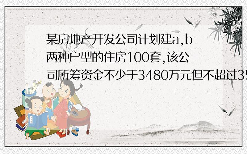 某房地产开发公司计划建a,b两种户型的住房100套,该公司所筹资金不少于3480万元但不超过3510万元.且所筹资金全部用于建房,两种户型的建房成本和售价如下表：1.求该公司对这两种户型住房有