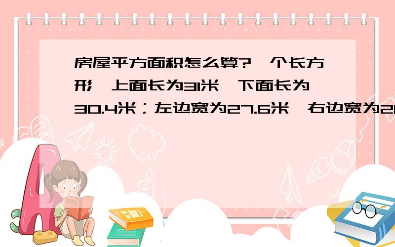 房屋平方面积怎么算?一个长方形,上面长为31米,下面长为30.4米；左边宽为27.6米,右边宽为26.7米.请问这是多少个平方呢?急用,请大家帮我算算~