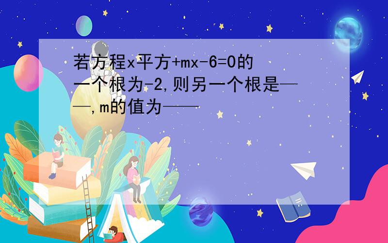 若方程x平方+mx-6=0的一个根为-2,则另一个根是——,m的值为——