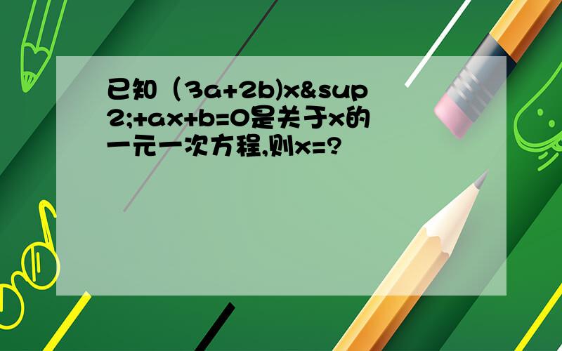 已知（3a+2b)x²+ax+b=0是关于x的一元一次方程,则x=?