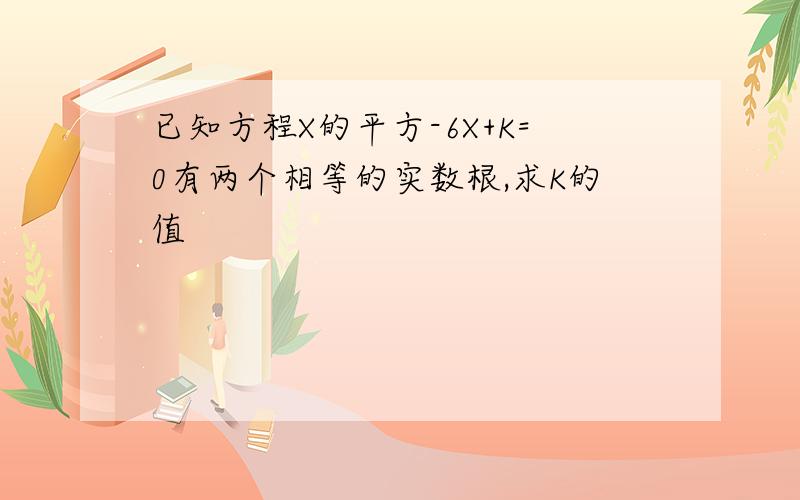 已知方程X的平方-6X+K=0有两个相等的实数根,求K的值