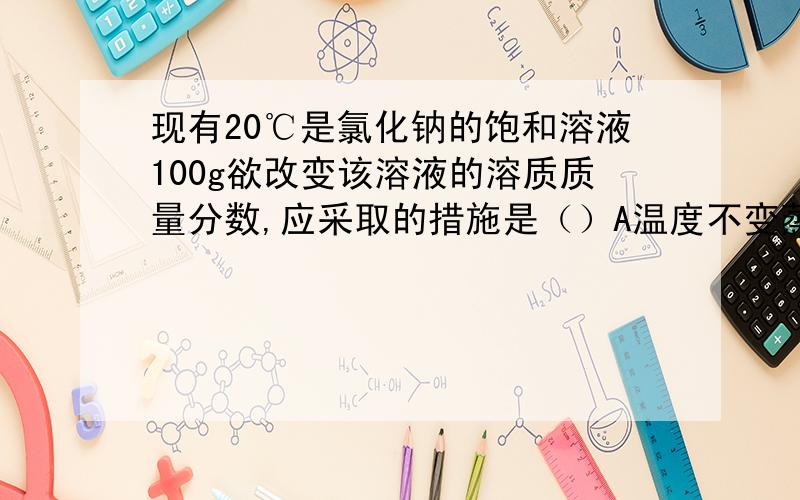 现有20℃是氯化钠的饱和溶液100g欲改变该溶液的溶质质量分数,应采取的措施是（）A温度不变蒸发掉20g水B温度不变加入10g固体氯化铵C温度不变取出10g溶液D温度不变加入20g水（答案是D,但为什