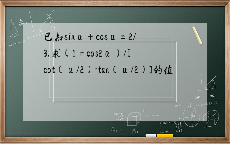 已知sinα+cosα=2/3,求(1+cos2α)/[cot(α/2)-tan(α/2)]的值