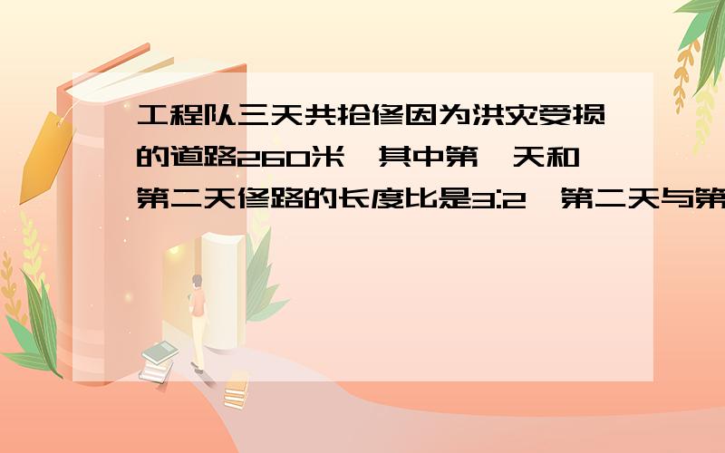 工程队三天共抢修因为洪灾受损的道路260米,其中第一天和第二天修路的长度比是3:2,第二天与第三天修路的长度比是4:3,第三天修路多少米?