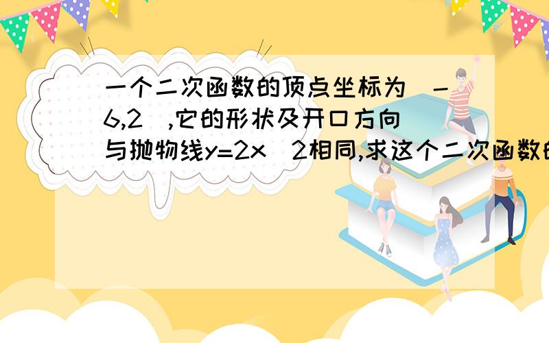 一个二次函数的顶点坐标为(-6,2),它的形状及开口方向与抛物线y=2x^2相同,求这个二次函数的解析式?