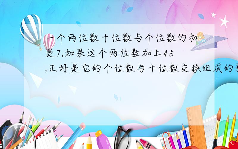 一个两位数十位数与个位数的和是7,如果这个两位数加上45,正好是它的个位数与十位数交换组成的新两位数,求救!