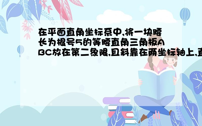 在平面直角坐标系中,将一块腰长为根号5的等腰直角三角板ABC放在第二象限,且斜靠在两坐标轴上,直角顶点C在平面直角坐标系中，将一块腰长为根号5的等腰直角三角板ABC放在第二象限，且斜