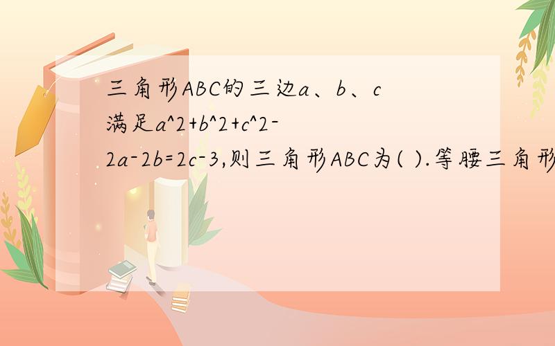 三角形ABC的三边a、b、c满足a^2+b^2+c^2-2a-2b=2c-3,则三角形ABC为( ).等腰三角形?直角~等腰直角~等边~