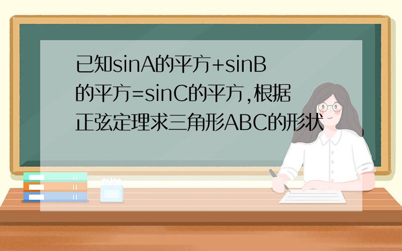 已知sinA的平方+sinB的平方=sinC的平方,根据正弦定理求三角形ABC的形状