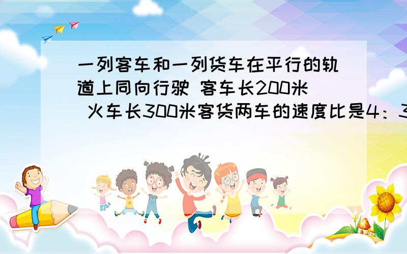 一列客车和一列货车在平行的轨道上同向行驶 客车长200米 火车长300米客货两车的速度比是4：3如果客车从后面追赶货车,从车头赶上到车尾超过的时间为2分钟,求两列火车的速度（要用方程解