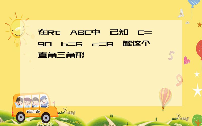 在Rt△ABC中,已知∠C=90,b=6,c=8,解这个直角三角形