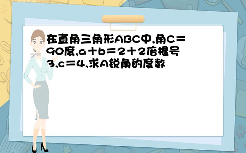 在直角三角形ABC中,角C＝90度,a＋b＝2＋2倍根号3,c＝4,求A锐角的度数