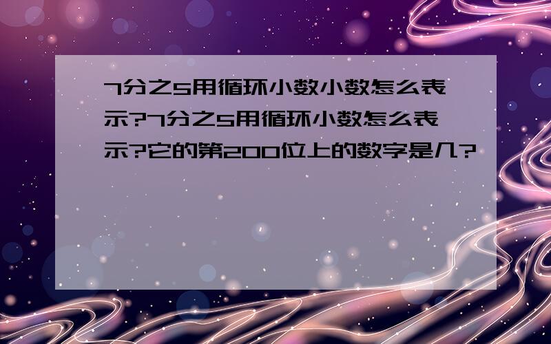 7分之5用循环小数小数怎么表示?7分之5用循环小数怎么表示?它的第200位上的数字是几?