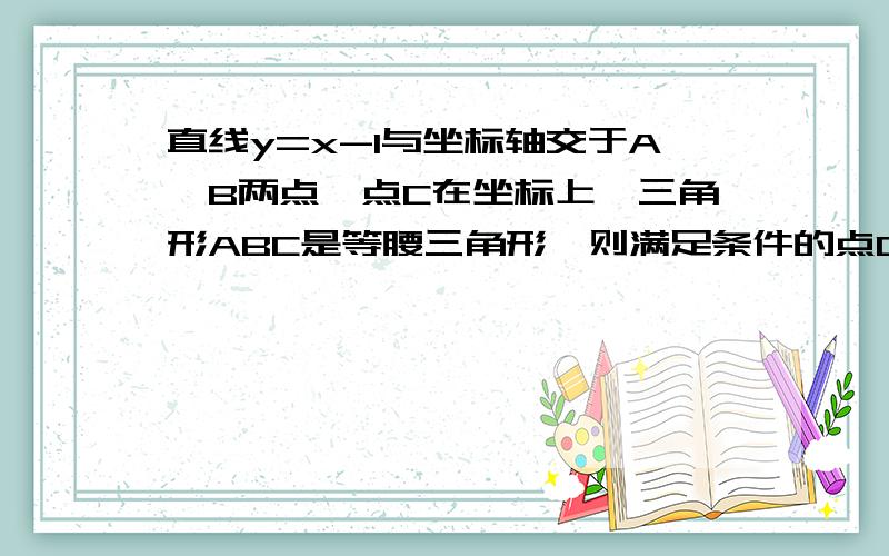 直线y=x-1与坐标轴交于A,B两点,点C在坐标上,三角形ABC是等腰三角形,则满足条件的点C最多有几个