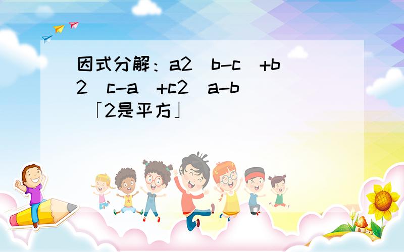 因式分解：a2(b-c)+b2(c-a)+c2(a-b) 「2是平方」