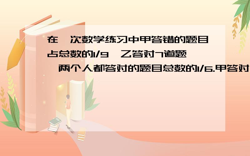 在一次数学练习中甲答错的题目占总数的1/9,乙答对7道题,两个人都答对的题目总数的1/6.甲答对多少题?