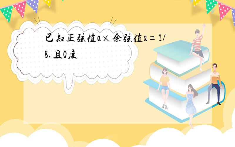 已知正弦值a×余弦值a=1/8,且0度