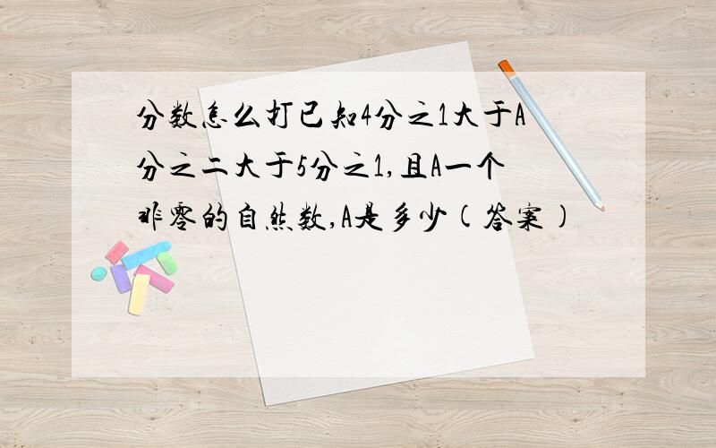 分数怎么打已知4分之1大于A分之二大于5分之1,且A一个非零的自然数,A是多少(答案)